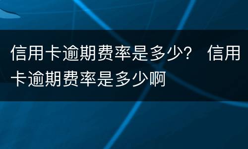 信用卡逾期费率是多少？ 信用卡逾期费率是多少啊