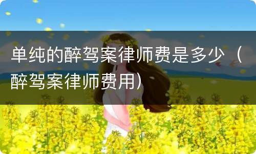 单纯的醉驾案律师费是多少（醉驾案律师费用）