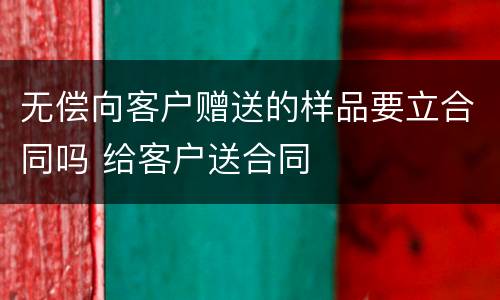 无偿向客户赠送的样品要立合同吗 给客户送合同