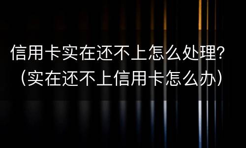 信用卡实在还不上怎么处理？（实在还不上信用卡怎么办）