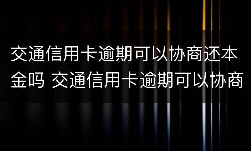 交通信用卡逾期可以协商还本金吗 交通信用卡逾期可以协商还本金吗怎么还
