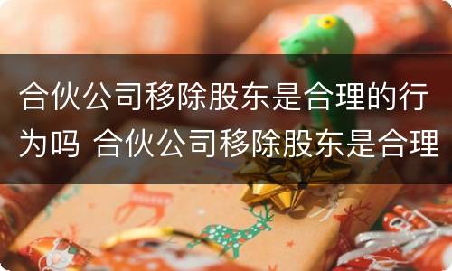 合伙公司移除股东是合理的行为吗 合伙公司移除股东是合理的行为吗