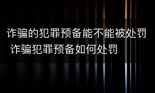 诈骗的犯罪预备能不能被处罚 诈骗犯罪预备如何处罚