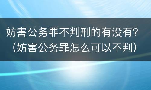 妨害公务罪不判刑的有没有？（妨害公务罪怎么可以不判）