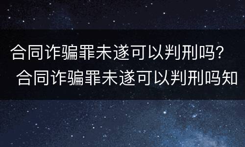 合同诈骗罪未遂可以判刑吗？ 合同诈骗罪未遂可以判刑吗知乎