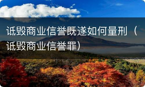 诋毁商业信誉既遂如何量刑（诋毁商业信誉罪）