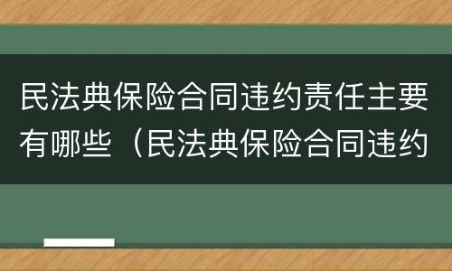 民法典保险合同违约责任主要有哪些（民法典保险合同违约责任主要有哪些条款）