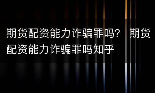 期货配资能力诈骗罪吗？ 期货配资能力诈骗罪吗知乎