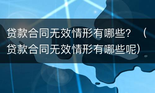 贷款合同无效情形有哪些？（贷款合同无效情形有哪些呢）