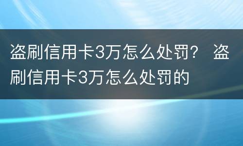 盗刷信用卡3万怎么处罚？ 盗刷信用卡3万怎么处罚的