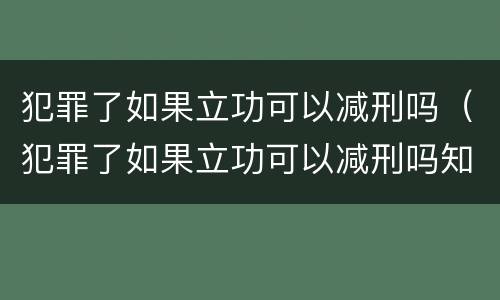 犯罪了如果立功可以减刑吗（犯罪了如果立功可以减刑吗知乎）