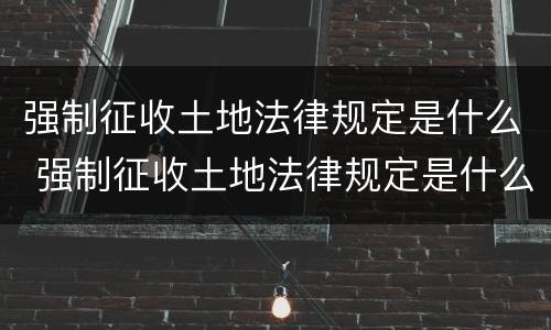 强制征收土地法律规定是什么 强制征收土地法律规定是什么样的