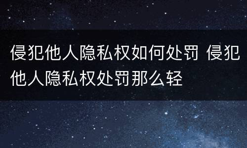 侵犯他人隐私权如何处罚 侵犯他人隐私权处罚那么轻