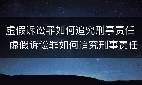 虚假诉讼罪如何追究刑事责任 虚假诉讼罪如何追究刑事责任案例