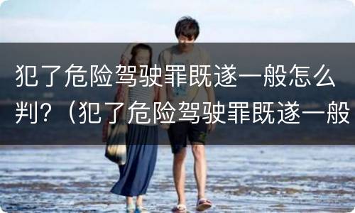 犯了危险驾驶罪既遂一般怎么判?（犯了危险驾驶罪既遂一般怎么判定）