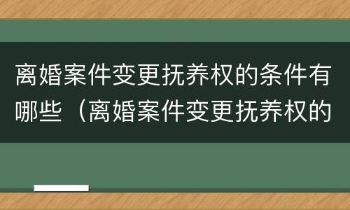 离婚案件变更抚养权的条件有哪些（离婚案件变更抚养权的条件有哪些要求）