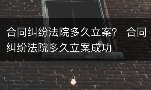 合同纠纷法院多久立案？ 合同纠纷法院多久立案成功