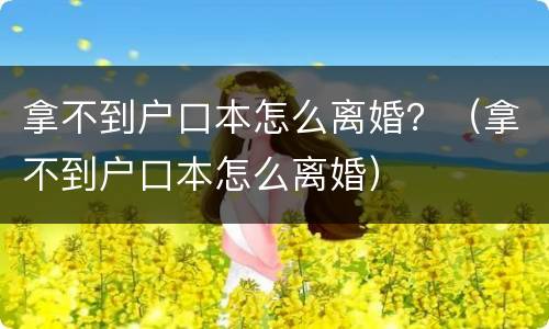 拿不到户口本怎么离婚？（拿不到户口本怎么离婚）