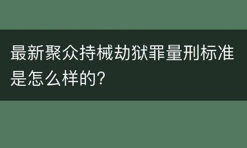 最新聚众持械劫狱罪量刑标准是怎么样的?