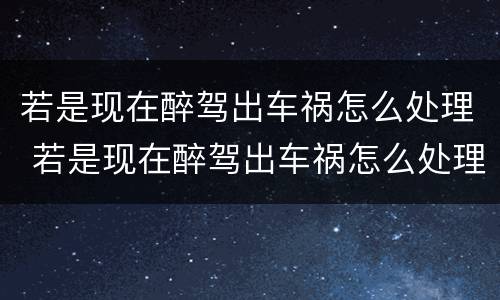若是现在醉驾出车祸怎么处理 若是现在醉驾出车祸怎么处理好