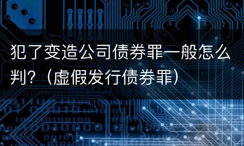 犯了变造公司债券罪一般怎么判?（虚假发行债券罪）
