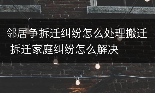 邻居争拆迁纠纷怎么处理搬迁 拆迁家庭纠纷怎么解决