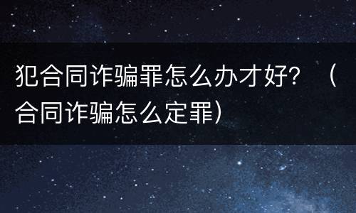 犯合同诈骗罪怎么办才好？（合同诈骗怎么定罪）
