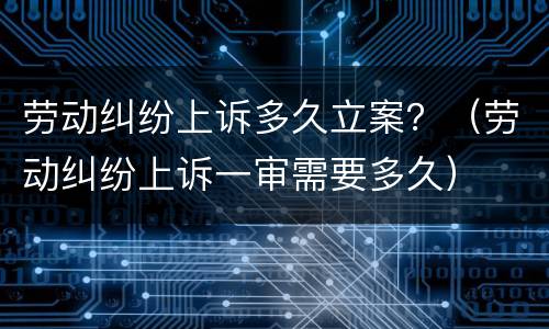 劳动纠纷上诉多久立案？（劳动纠纷上诉一审需要多久）
