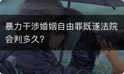 暴力干涉婚姻自由罪既遂法院会判多久?