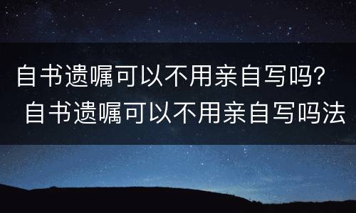 自书遗嘱可以不用亲自写吗？ 自书遗嘱可以不用亲自写吗法律