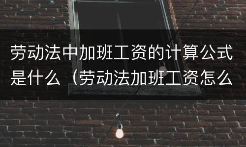 劳动法中加班工资的计算公式是什么（劳动法加班工资怎么计算公式）