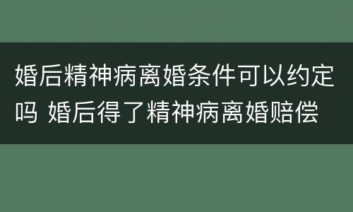 婚后精神病离婚条件可以约定吗 婚后得了精神病离婚赔偿