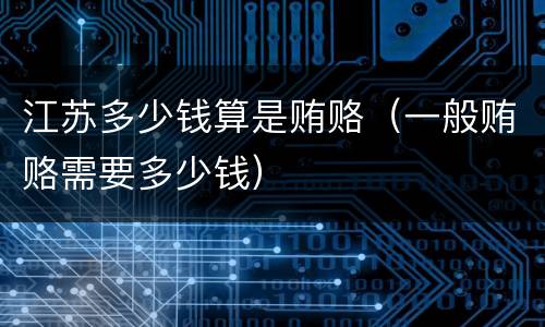 江苏多少钱算是贿赂（一般贿赂需要多少钱）
