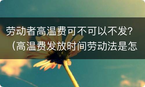 劳动者高温费可不可以不发？（高温费发放时间劳动法是怎样规定的）