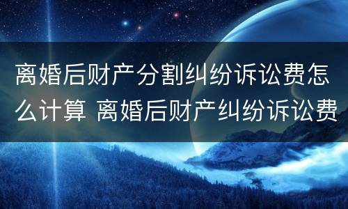 离婚后财产分割纠纷诉讼费怎么计算 离婚后财产纠纷诉讼费用计算