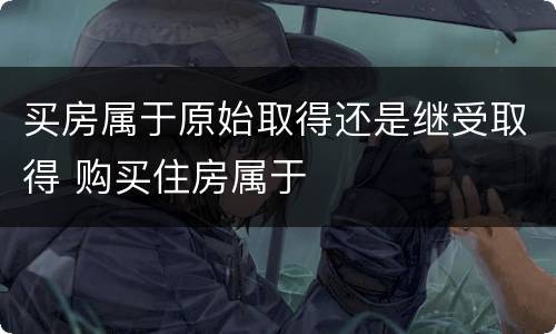 买房属于原始取得还是继受取得 购买住房属于