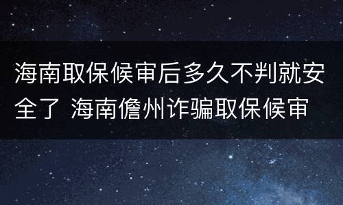 海南取保候审后多久不判就安全了 海南儋州诈骗取保候审