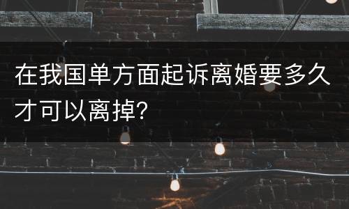 在我国单方面起诉离婚要多久才可以离掉？