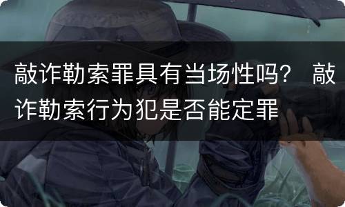 敲诈勒索罪具有当场性吗？ 敲诈勒索行为犯是否能定罪