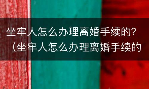 坐牢人怎么办理离婚手续的？（坐牢人怎么办理离婚手续的）