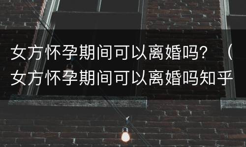 女方怀孕期间可以离婚吗？（女方怀孕期间可以离婚吗知乎）