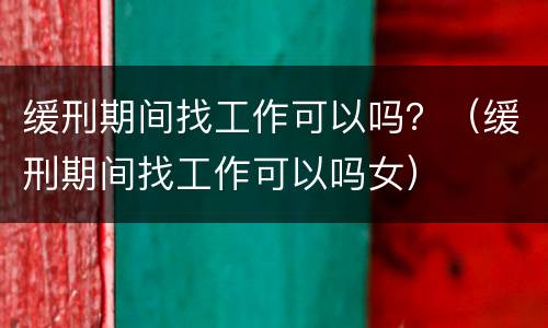 缓刑期间找工作可以吗？（缓刑期间找工作可以吗女）