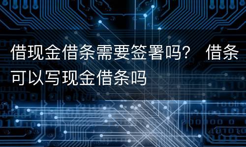 借现金借条需要签署吗？ 借条可以写现金借条吗