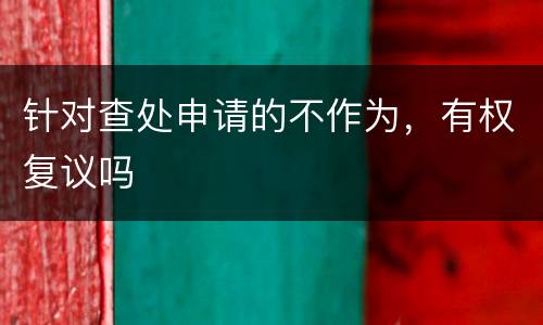 针对查处申请的不作为，有权复议吗