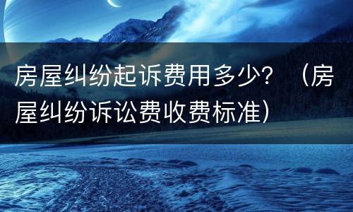 房屋纠纷起诉费用多少？（房屋纠纷诉讼费收费标准）
