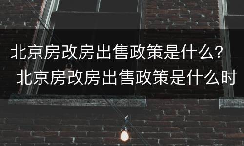 北京房改房出售政策是什么？ 北京房改房出售政策是什么时候实施