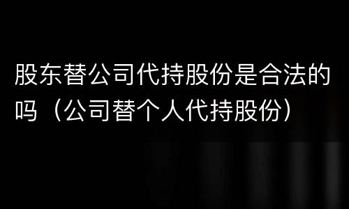 股东替公司代持股份是合法的吗（公司替个人代持股份）