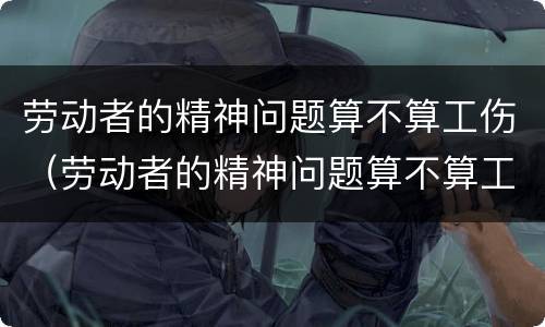 劳动者的精神问题算不算工伤（劳动者的精神问题算不算工伤问题）