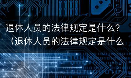 退休人员的法律规定是什么？（退休人员的法律规定是什么意思）