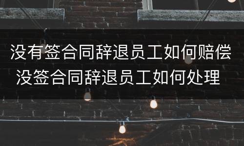 没有签合同辞退员工如何赔偿 没签合同辞退员工如何处理